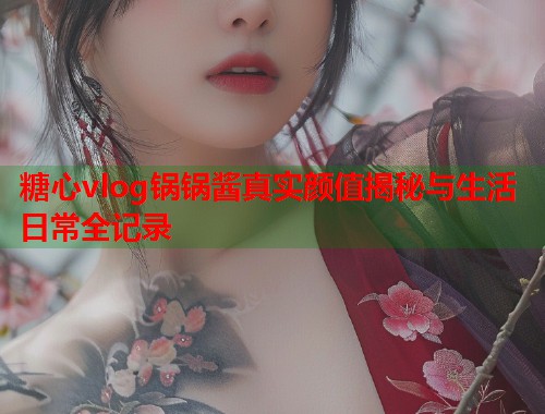 糖心vlog锅锅酱真实颜值揭秘与生活日常全记录  第2张