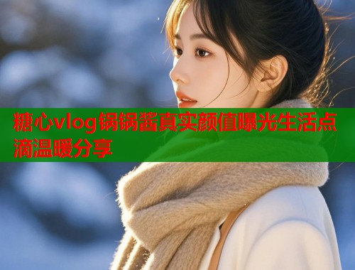 糖心vlog锅锅酱真实颜值曝光生活点滴温暖分享  第1张