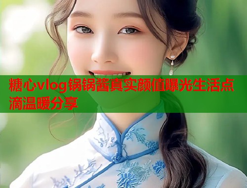 糖心vlog锅锅酱真实颜值曝光生活点滴温暖分享  第2张