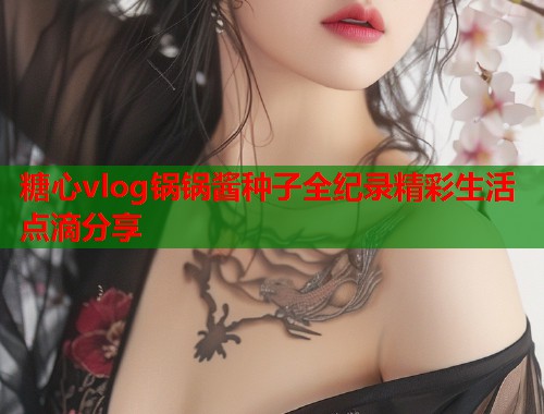 糖心vlog锅锅酱种子全纪录精彩生活点滴分享  第1张