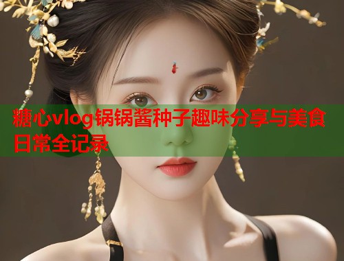 糖心vlog锅锅酱种子趣味分享与美食日常全记录  第2张