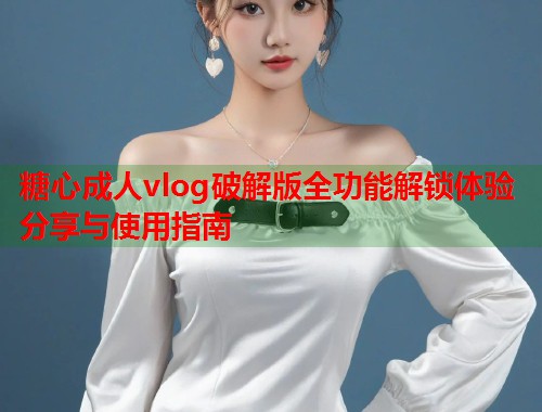 糖心成人vlog破解版全功能解锁体验分享与使用指南  第1张