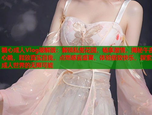 糖心成人Vlog破解版：解锁私密花园，畅享激情，揭秘午夜心跳，释放真实自我，点燃感官盛宴，体验极致快乐，探索成人世界的无限可能  第1张