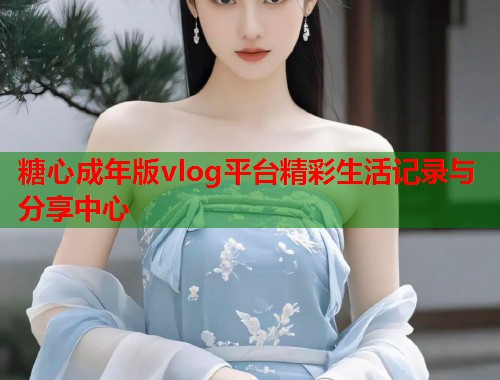 糖心成年版vlog平台精彩生活记录与分享中心  第1张