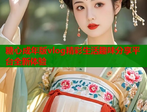 糖心成年版vlog精彩生活趣味分享平台全新体验  第1张