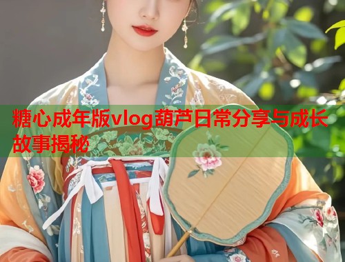 糖心成年版vlog葫芦日常分享与成长故事揭秘  第1张