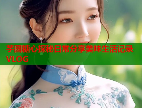 芋圆糖心探秘日常分享美味生活记录VLOG  第1张