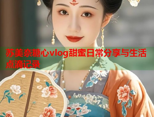 苏美奈糖心vlog甜蜜日常分享与生活点滴记录  第2张