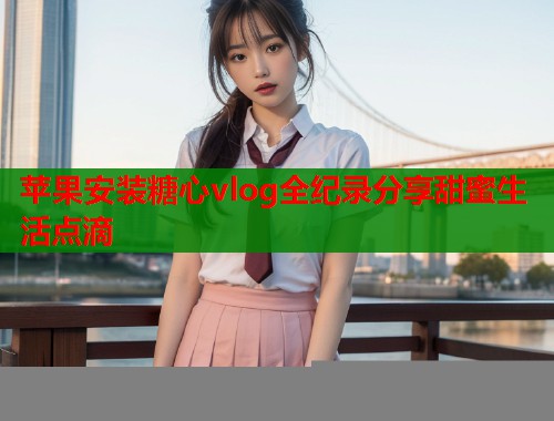 苹果安装糖心vlog全纪录分享甜蜜生活点滴  第2张