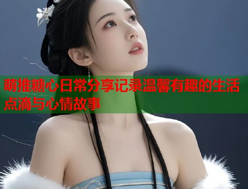 萌推糖心日常分享记录温馨有趣的生活点滴与心情故事  第1张