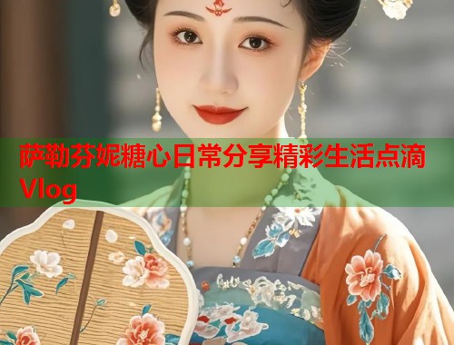 萨勒芬妮糖心日常分享精彩生活点滴Vlog  第2张
