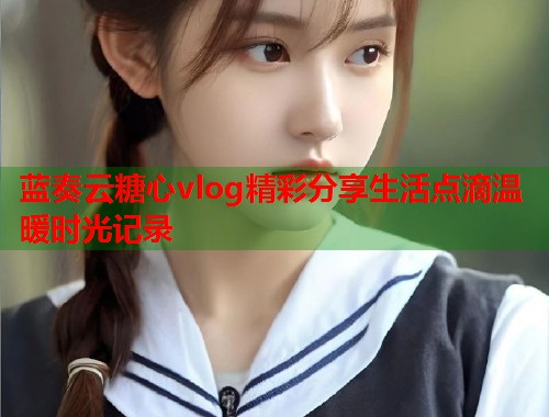 蓝奏云糖心vlog精彩分享生活点滴温暖时光记录  第1张