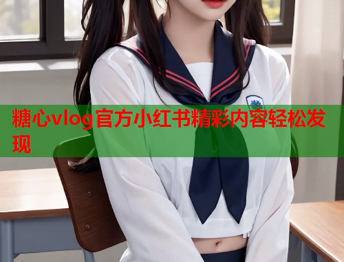糖心vlog官方小红书精彩内容轻松发现  第1张