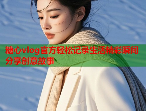 糖心vlog官方轻松记录生活精彩瞬间分享创意故事  第1张