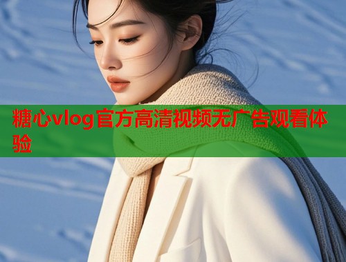 糖心vlog官方高清视频无广告观看体验  第1张