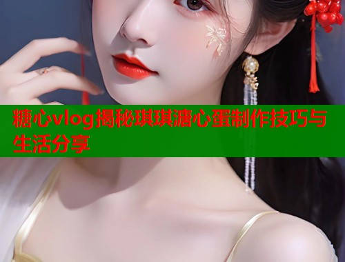 糖心vlog揭秘琪琪溏心蛋制作技巧与生活分享  第1张