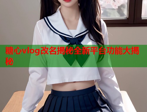糖心vlog改名揭秘全新平台功能大揭秘  第1张