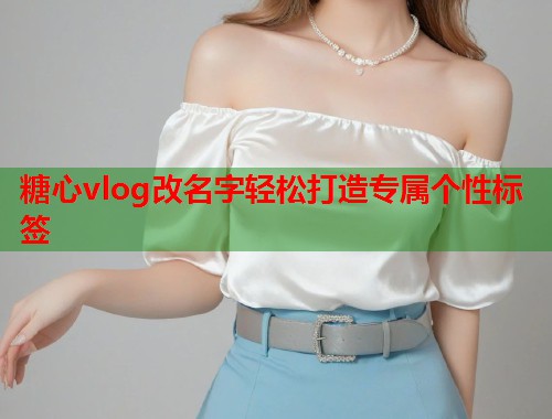 糖心vlog改名字轻松打造专属个性标签  第1张